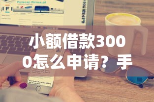小额借款3000怎么申请？手把手教你快速到账技巧