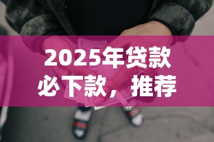 2025年贷款必下款，推荐五个秒批通过的网贷口子