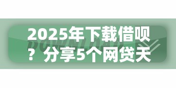 2025年下载借呗？分享5个网贷天眼平台