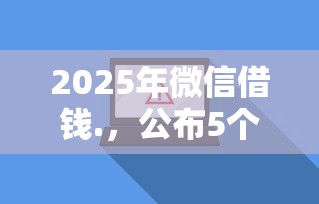 2025年微信借钱.，公布5个新号易贷速审秒下款软件