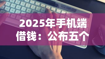 2025年手机端借钱：公布五个30天担保费必下口子2025