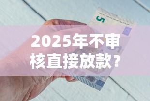2025年不审核直接放款？梳理五个不看征信直接放款的平台