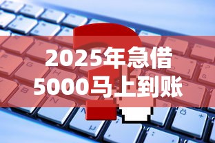 2025年急借5000马上到账最新精选：试试这5个网贷平台哪些比较正规