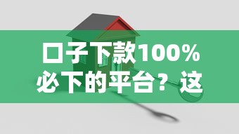 口子下款100%必下的平台？这3招教你选对真实靠谱渠道