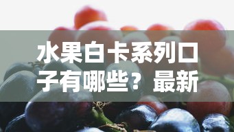 水果白卡系列口子有哪些？最新盘点+真实评测