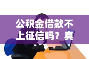公积金借款不上征信吗？真实情况你真的了解吗