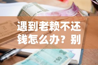 遇到老赖不还钱怎么办？别慌！试试这3招，律师支招+正规贷款快速到账