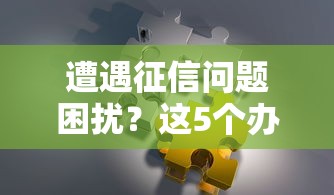 遭遇征信问题困扰？这5个办法帮你快速解决贷款难题！