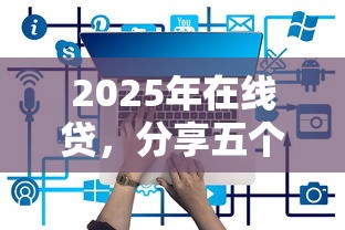 2025年在线贷，分享五个哪些属于网贷平台