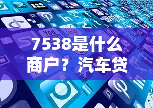 7538是什么商户？汽车贷款服务解析，这些平台更靠谱