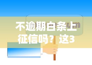 不逾期白条上征信吗？这3个隐藏规则必须知道