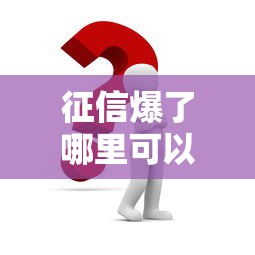 征信爆了哪里可以贷款？这几个渠道或许能帮你解决难题