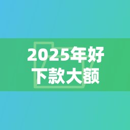 2025年好下款大额？分享五个年底还能正常下款的平台
