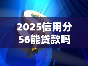2025信用分56能贷款吗？低分借贷3大出路+平台实测