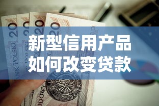 新型信用产品如何改变贷款市场？这几点值得关注