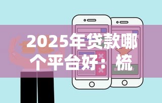2025年贷款哪个平台好：梳理五个最快的借钱平台是什么