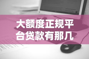 大额度正规平台贷款有那几种？这几种渠道更靠谱