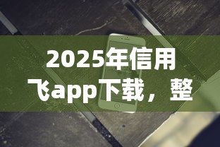 2025年信用飞app下载，整合5个无条件借款的软件