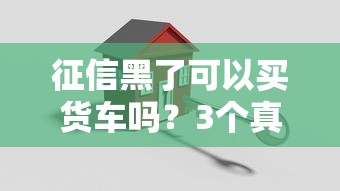 征信黑了可以买货车吗？3个真实有效的贷款方案
