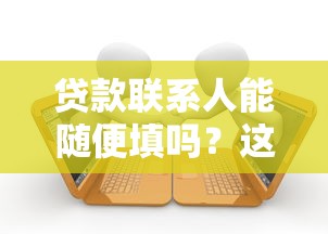 贷款联系人能随便填吗？这5个坑踩中可能被拒贷