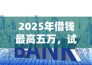 2025年借钱最高五万，试试这五个低利率的贷款软件