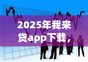 2025年我来贷app下载，看看这5个利息低的网贷口子