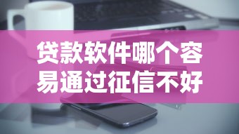 贷款软件哪个容易通过征信不好？实测5家宽松平台推荐