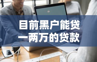 目前黑户能贷一两万的贷款软件真实评测，试试这几个平台