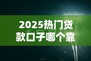 2025热门贷款口子哪个靠谱？这5个平台实测优缺点分析