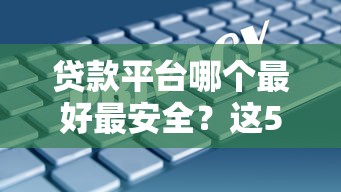 贷款平台哪个最好最安全？这5家靠谱选择值得一试！