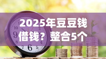 2025年豆豆钱借钱？整合5个芝麻分负面借款的app