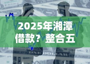 2025年湘潭借款？整合五个黑户贷款2025新口子
