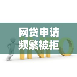 网贷申请频繁被拒？这3招或许能帮你解决难题！