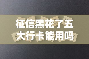 征信黑花了五大行卡能用吗？3个补救方案要收藏
