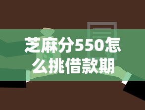 芝麻分550怎么挑借款期限？低分贷款期限选择攻略