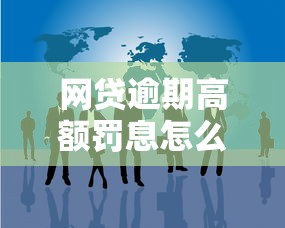 网贷逾期高额罚息怎么办？过来人总结的实用解决方法