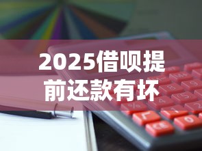 2025借呗提前还款有坏处吗？3个隐藏风险要警惕