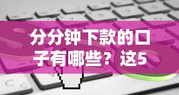 分分钟下款的口子有哪些？这5个平台审核快、门槛低