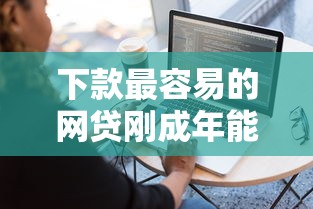 下款最容易的网贷刚成年能下款吗？成年新人必看攻略
