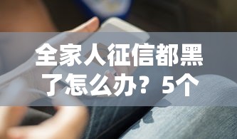 全家人征信都黑了怎么办？5个实用方法助你破局