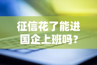 征信花了能进国企上班吗？这3个影响必须提前了解