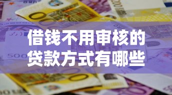 借钱不用审核的贷款方式有哪些？这几招或许能帮到你