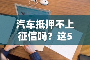 汽车抵押不上征信吗？这5个关键点必须弄明白