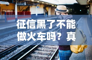 征信黑了不能做火车吗？真实情况可能和你想的不一样