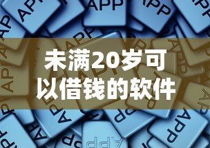 未满20岁可以借钱的软件有哪些？这些正规渠道值得一试