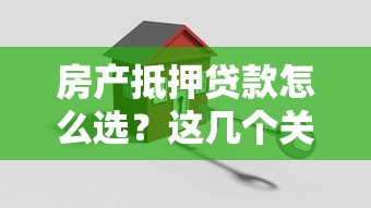 房产抵押贷款怎么选？这几个关键点帮你省心省钱