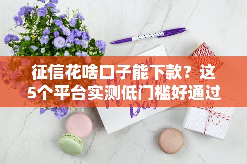 征信花啥口子能下款？这5个平台实测低门槛好通过！