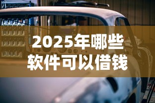 2025年哪些软件可以借钱：试试这五个车抵押贷款平台