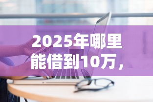 2025年哪里能借到10万，分享五个贷款买车平台
