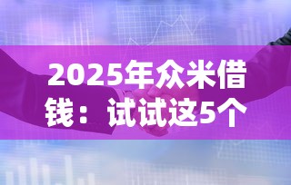 2025年众米借钱：试试这5个哪些借款平台容易借到钱